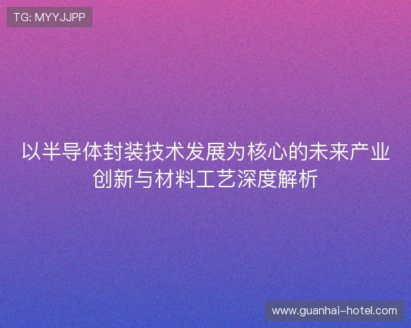 以半导体封装技术发展为核心的未来产业创新与材料工艺深度解析